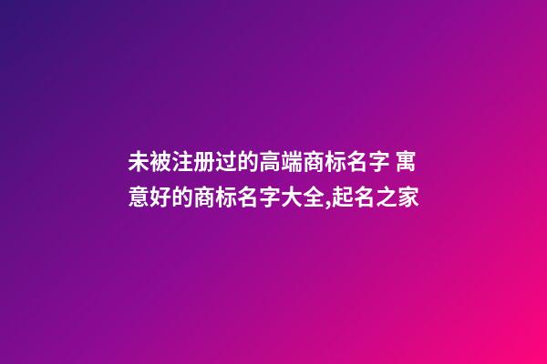 未被注册过的高端商标名字 寓意好的商标名字大全,起名之家